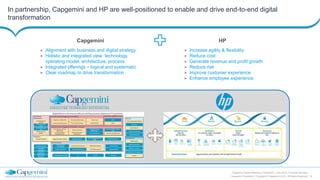 18
Capgemini Digital Reference Framework | June 2015 | Financial Services
Capgemini Proprietary | Copyright © Capgemini 2015. All Rights Reserved
In partnership, Capgemini and HP are well-positioned to enable and drive end-to-end digital
transformation
> Alignment with business and digital strategy
> Holistic and integrated view: technology,
operating model, architecture, process
> Integrated offerings – logical and systematic
> Clear roadmap to drive transformation
> Increase agility & flexibility
> Reduce cost
> Generate revenue and profit growth
> Reduce risk
> Improve customer experience
> Enhance employee experience
Capgemini HP
 