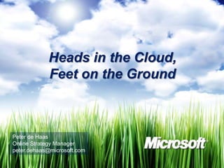 Heads in the Cloud,
            Feet on the Ground



Peter de Haas
Online Strategy Manager
peter.dehaas@microsoft.com
 