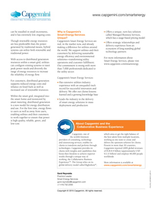 www.capgemini.com/smartenergy



can be installed in small increments,       Why is Capgemini’s                                 n   Offers a unique, turn-key solution
and it has extremely low ongoing costs.     Smart Energy Services                                  called Managed Business Services,
                                            Unique?                                                which has a usage-based pricing model
Though renewable energy resources           Capgemini’s Smart Energy Services are              n   Offers strategic relationships and
are less predictable than the power         real, in the market now, and already
                                                                                                   delivery experience from an
generated by traditional means, hybrid      making a difference for utilities around
                                                                                                   ecosystem of long-standing global
systems can utilize both renewable and      the world. We support utilities and their
                                                                                                   technology partners
traditional power.                          customers by delivering sustainable
                                            energy efficiency and environmental
                                                                                               For more information about
With access to distributed generation       solutions—transforming utility
                                                                                               Smart Energy Services, please visit
resources within a smart grid, utilities    operations and customer fulfillment.
                                                                                               www.capgemini.com/smartenergy.
can configure existing systems to meet      Our commitment is strong with more
peak power needs and diversify the          than 7,000 professionals dedicated to
range of energy resources to increase       the utility sector.
the reliability of energy flow.
                                            Capgemini’s Smart Energy Services:
For customers, distributed generation
                                            n   Has extensive utilities industry
supports reduced energy costs and
                                                experience with an unequaled track
reliance on fossil fuels as well as
                                                record for successful innovation and
increased use of renewable resources.
                                                delivery. We offer our clients lessons
                                                learned and a growing knowledge base
Within the smart grid, integrated into
the smart home and monitored by             n   Leads the industry in the delivery
smart metering, distributed generation          of smart energy solutions in mass
is a new model for energy distribution          deployment and production
and use. For the first time, energy flows
to users as well as away from users,
enabling utilities and their customers
to work together to ensure that power
is high quality, reliable, green, and
low-cost.                                                          About Capgemini and the
                                                                    Collaborative Business Experience
                                                ®




                                                                Capgemini, one of              which aims to get the right balance of
                                                              the world’s foremost             the best talent from multiple locations,
                                                providers of consulting, technology            working as one team to create and
                                                and outsourcing services, enables its          deliver the optimum solution for clients.
                                                clients to transform and perform through       Present in more than 30 countries,
                                                technologies. Capgemini provides its           Capgemini reported 2009 global revenues
                                                clients with insights and capabilities that    of EUR 8.4 billion (approximately USD
                                                boost their freedom to achieve superior        $11.6 billion) and employs 90,000 people
                                                results through a unique way of                worldwide.
                                                working, the Collaborative Business
                                                ExperienceTM. The Group relies on its          More information is available at
                                                global delivery model called Rightshore®,      www.capgemini.com/smartenergy
                                                                                                                                           019_EUC_DSTGNFLR_030110




                                            Gord Reynolds
                                            Practice Leader
                                            Smart Energy Services
                                            gord.reynolds@capgemini.com
                                            +1 416.732.2200

                                            Copyright © 2010 Capgemini. All rights reserved.
 