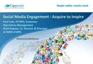 Social Media Engagement : Acquire to Inspire
Paul Cole, VP BPO, Customer
Operations Management
Rohit Kapoor, Sr. Director & Principal
of SMM of BPO

           #AttensityWebinar
 