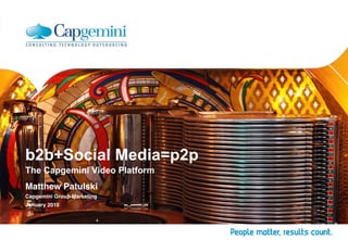 b2b+Social Media=p2p
The Capgemini Video Platform
Matthew Patulski
Capgemini Group Marketing and Communications
 