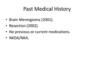 Past Medical History
• Brain Meningioma (2001).
• Resection (2002).
• No previous or current medications.
• NKDA/NKA.
 