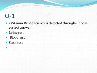 Q-1
 1.Vitamin B12 deficiency is detected through-Choose
correct answer
 Urine test
 Blood test
 Stool test

 