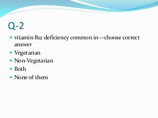Q-2
 vitamin B12 deficiency common in—choose correct
answer
 Vegetarian
 Non-Vegetarian
 Both
 None of them
 