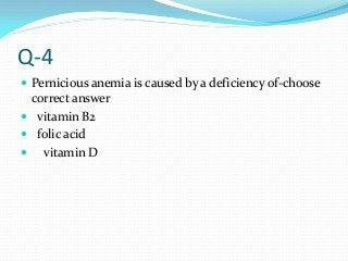 Q-4
 Pernicious anemia is caused by a deficiency of-choose
correct answer
 vitamin B2
 folic acid
 vitamin D
 