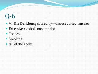 Q-6
 Vit B12 Deficiency caused by—choose correct answer
 Excessive alcohol consumption
 Tobacco
 Smoking
 All of the above
 