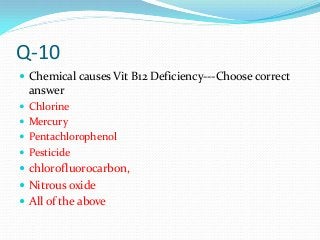 Q-10
 Chemical causes Vit B12 Deficiency---Choose correct
answer
 Chlorine
 Mercury
 Pentachlorophenol
 Pesticide
 chlorofluorocarbon,
 Nitrous oxide
 All of the above
 
