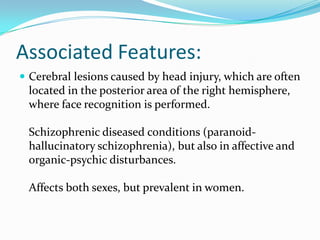 Associated Features:
 Cerebral lesions caused by head injury, which are often
located in the posterior area of the right hemisphere,
where face recognition is performed.
Schizophrenic diseased conditions (paranoid-
hallucinatory schizophrenia), but also in affective and
organic-psychic disturbances.
Affects both sexes, but prevalent in women.
 