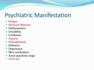 Psychiatric Manifestation
 Fatigue
 Decrease Memory
 Hallucination
 Irritability
 Confusion
 Anxiety
 Schizophrenia
 Delusion
 Depression
 Slow cerebration
 Acute psychotic stage
 Ataxic gait
 