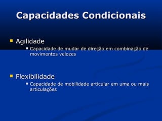Capacidades Condicionais

   Agilidade
          Capacidade de mudar de direção em combinação de
           movimentos velozes



   Flexibilidade
          Capacidade de mobilidade articular em uma ou mais
           articulações
 