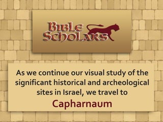 As we continue our visual study of the
significant historical and archeological
sites in Israel, we travel to
Capharnaum
 