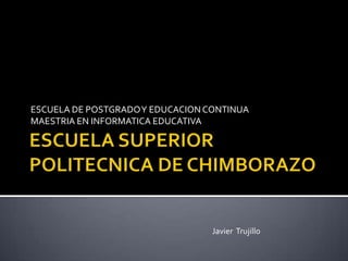 ESCUELA DE POSTGRADO Y EDUCACION CONTINUA
MAESTRIA EN INFORMATICA EDUCATIVA




                                  Javier Trujillo
 
