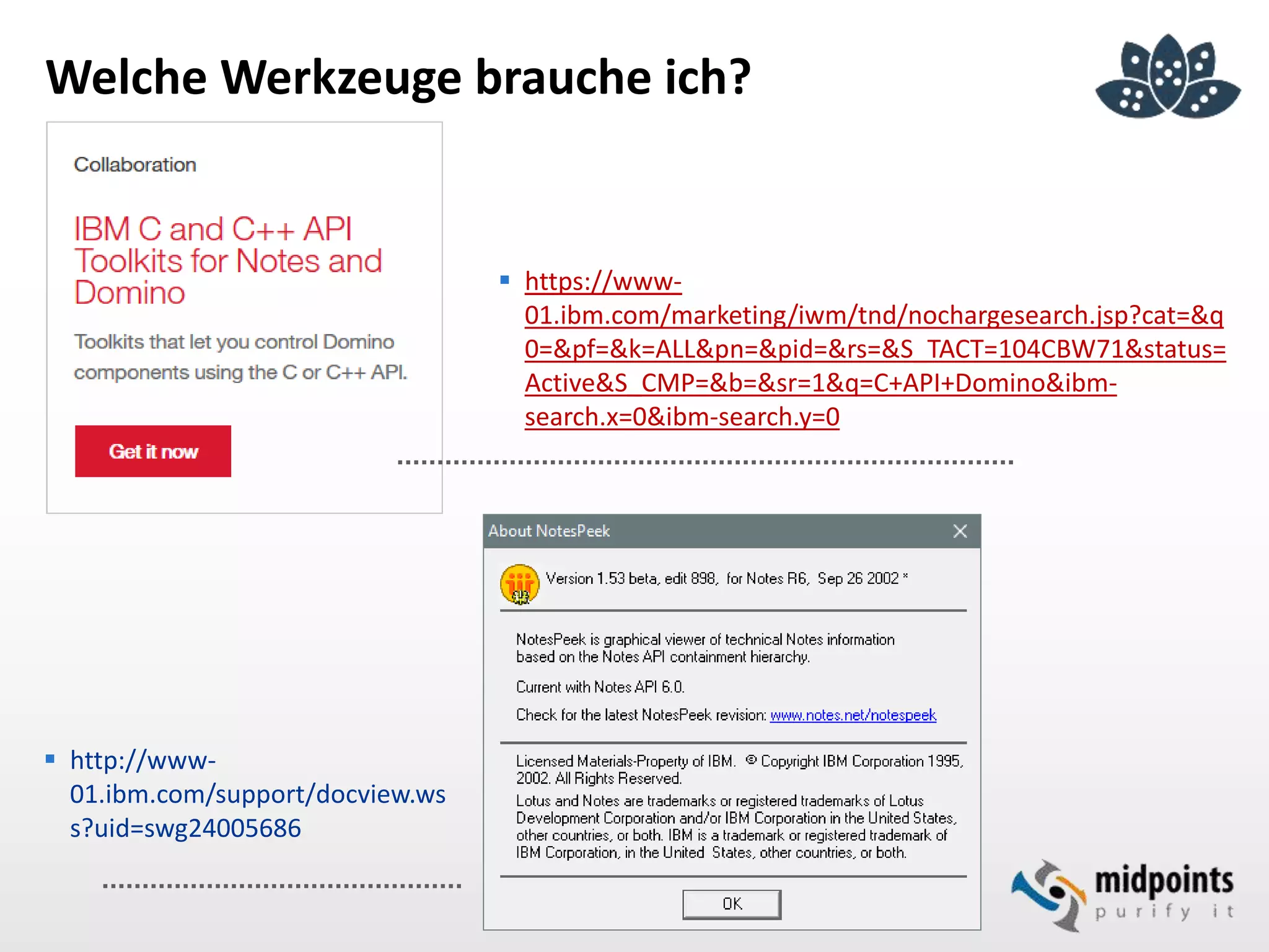 Welche Werkzeuge brauche ich?
 https://www-
01.ibm.com/marketing/iwm/tnd/nochargesearch.jsp?cat=&q
0=&pf=&k=ALL&pn=&pid=&rs=&S_TACT=104CBW71&status=
Active&S_CMP=&b=&sr=1&q=C+API+Domino&ibm-
search.x=0&ibm-search.y=0
 http://www-
01.ibm.com/support/docview.ws
s?uid=swg24005686
 
