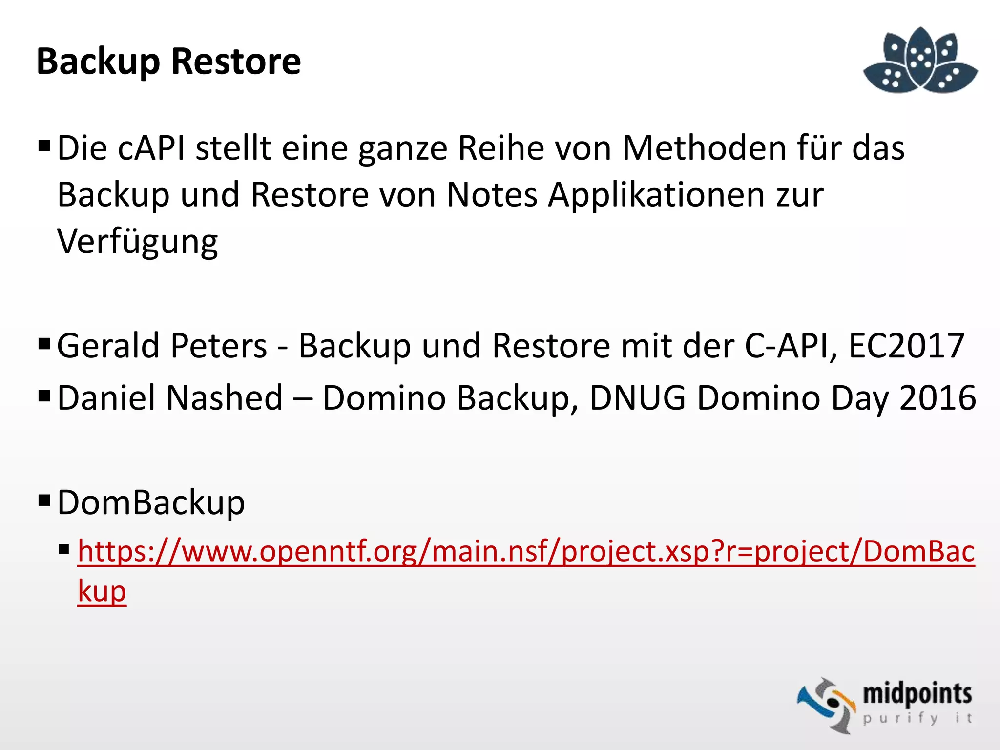 Backup Restore
Die cAPI stellt eine ganze Reihe von Methoden für das
Backup und Restore von Notes Applikationen zur
Verfügung
Gerald Peters - Backup und Restore mit der C-API, EC2017
Daniel Nashed – Domino Backup, DNUG Domino Day 2016
DomBackup
 https://www.openntf.org/main.nsf/project.xsp?r=project/DomBac
kup
 