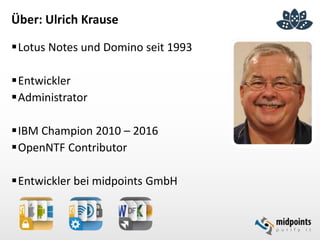Über: Ulrich Krause
Lotus Notes und Domino seit 1993
Entwickler
Administrator
IBM Champion 2010 – 2016
OpenNTF Contributor
Entwickler bei midpoints GmbH
 