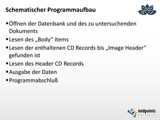 Schematischer Programmaufbau
Öffnen der Datenbank und des zu untersuchenden
Dokuments
Lesen des „Body“ Items
Lesen der enthaltenen CD Records bis „Image Header“
gefunden ist
Lesen des Header CD Records
Ausgabe der Daten
Programmabschluß
 