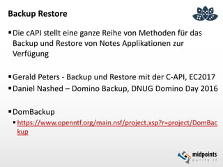 Backup Restore
Die cAPI stellt eine ganze Reihe von Methoden für das
Backup und Restore von Notes Applikationen zur
Verfügung
Gerald Peters - Backup und Restore mit der C-API, EC2017
Daniel Nashed – Domino Backup, DNUG Domino Day 2016
DomBackup
 https://www.openntf.org/main.nsf/project.xsp?r=project/DomBac
kup
 