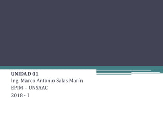 UNIDAD 01
Ing. Marco Antonio Salas Marín
EPIM – UNSAAC
2018 - I
 