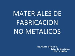 MATERIALES DE
FABRICACION
NO METALICOS
Ing. Guido Gómez U.
Dpto. de Mecánica
FCyT - UMSS
 