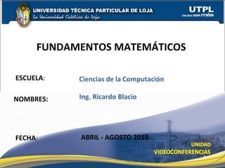 ESCUELA :  NOMBRES: FUNDAMENTOS MATEMÁTICOS  FECHA : Ciencias   de   la   Computación Ing. Ricardo Blacio ABRIL - AGOSTO 2010 