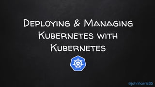 Deploying & Managing
Kubernetes with
Kubernetes
@johnharris85
 