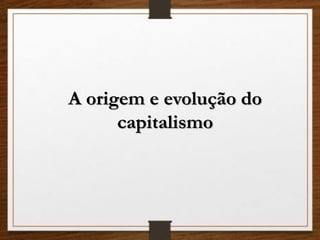 A origem e evolução do
capitalismo
 