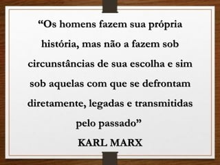 “Os homens fazem sua própria
história, mas não a fazem sob
circunstâncias de sua escolha e sim
sob aquelas com que se defrontam
diretamente, legadas e transmitidas
pelo passado”
KARL MARX
 