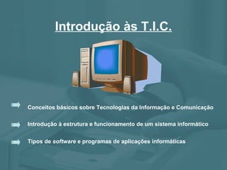 Introdução às  T.I.C. Conceitos básicos sobre Tecnologias da Informação e Comunicação Introdução à estrutura e funcionamento de um sistema informático Tipos de  software  e programas de aplicações informáticas 