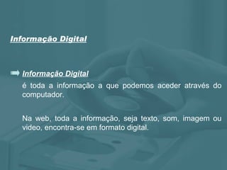 Informação Digital é toda a informação a que podemos aceder através do computador. Na web, toda a informação, seja texto, som, imagem ou video, encontra-se em formato digital. Informação Digital 