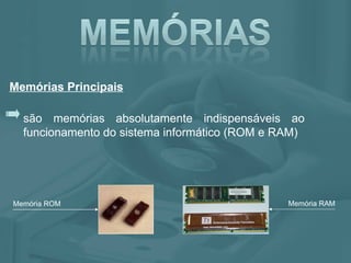 são memórias absolutamente indispensáveis ao funcionamento do sistema informático (ROM e RAM) Memórias Principais Memória ROM Memória RAM 