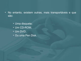 No entanto, existem outras, mais transportáveis e que são: Uma disquete; Um CD-ROM; Um DVD; Ou uma Pen Disk. 