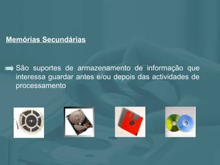 São suportes de armazenamento de informação que interessa guardar antes e/ou depois das actividades de processamento  Memórias Secundárias 