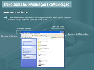 AMBIENTE GRÁFICO O meu computador  dá acesso e informação acerca de disco rígidos, câmaras,  scanners  e outro  hardware  ligado ao computador Barra de endereço Barra de título Barra de menus Barra de Botões padrão 
