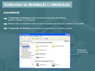 O  Explorador do Windows  permite efectuar operações com ficheiros e pastas Mostra todas as unidades de rede que foram mapeadas para letras de unidade no computador O  Explorador do Windows  mostra a estrutura hierárquica dos ficheiros,  pastas e unidades no computador ACESSÓRIOS Explorador  do Windows 
