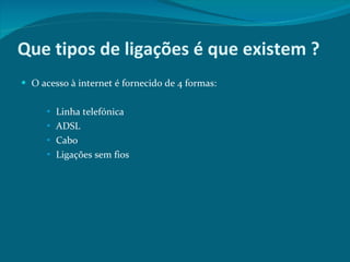 Que tipos de ligações é que existem ? O acesso à internet é fornecido de 4 formas: Linha telefónica ADSL Cabo Ligações sem fios 