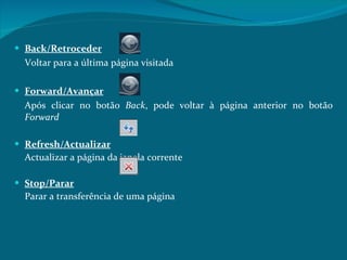 Back/Retroceder Voltar para a última página visitada Forward/Avançar Após clicar no botão  Back , pode voltar à página anterior no botão  Forward Refresh/Actualizar Actualizar a página da janela corrente Stop/Parar Parar a transferência de uma página 