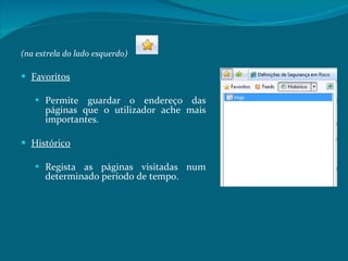 (na estrela do lado esquerdo) Favoritos Permite guardar o endereço das páginas que o utilizador ache mais importantes.  Histórico Regista as páginas visitadas num determinado período de tempo. 