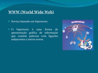 WWW (World Wide Web) Serviço baseado em hipertexto. O hipertexto é uma forma de apresentação gráfica de informação que contém palavras com ligações subjacentes a outros textos.  