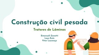 Construção civil pesada
Tratores de Lâminas
Emanueli Zanetti
Lays Kutz
Vitor Lourenço
 