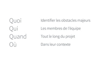 Quoi 
Qui 
Quand 
Où 
Identifier les obstacles majeurs 
Les membres de l’équipe 
Tout le long du projet 
Dans leur contexte 
 