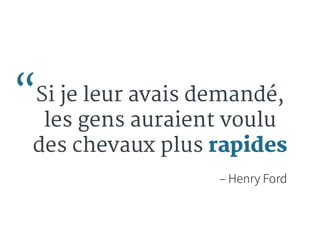 “Si je leur avais demandé, 
les gens auraient voulu 
des chevaux plus rapides 
– Henry Ford 
 