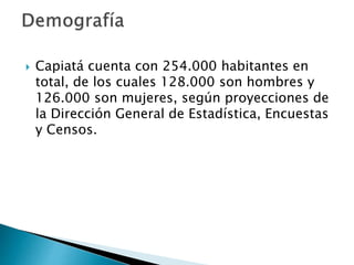  Capiatá cuenta con 254.000 habitantes en
total, de los cuales 128.000 son hombres y
126.000 son mujeres, según proyecciones de
la Dirección General de Estadística, Encuestas
y Censos.
 