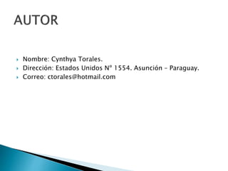  Nombre: Cynthya Torales.
 Dirección: Estados Unidos Nº 1554. Asunción – Paraguay.
 Correo: ctorales@hotmail.com
 