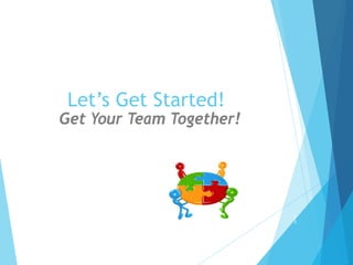 Let’s Get Started!
Get Your Team Together!
2
3
 