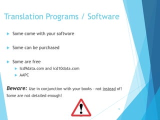 Translation Programs / Software
 Some come with your software
 Some can be purchased
 Some are free
 Icd9data.com and icd10data.com
 AAPC
Beware: Use in conjunction with your books – not instead of!
Some are not detailed enough!
36
 