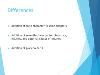 Differences
 Addition of sixth character in some chapters
 Addition of seventh character for obstetrics,
injuries, and external causes of injuries
 Addition of placeholder X
49
 