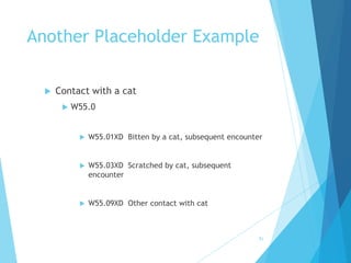 Another Placeholder Example
 Contact with a cat
 W55.0
 W55.01XD Bitten by a cat, subsequent encounter
 W55.03XD Scratched by cat, subsequent
encounter
 W55.09XD Other contact with cat
51
 