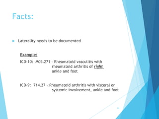 Facts:
 Laterality needs to be documented
Example:
ICD-10: M05.271 – Rheumatoid vasculitis with
rheumatoid arthritis of right
ankle and foot
ICD-9: 714.27 – Rheumatoid arthritis with visceral or
systemic involvement, ankle and foot
62
 
