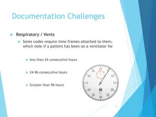 Documentation Challenges
 Respiratory / Vents
 Some codes require time frames attached to them,
which note if a patient has been on a ventilator for
 less than 24 consecutive hours
 24-96 consecutive hours
 Greater than 96 hours
70
 