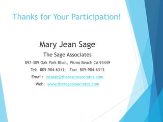 Thanks for Your Participation!
Mary Jean Sage
The Sage Associates
897-309 Oak Park Blvd., Pismo Beach CA 93449
Tel: 805-904-6311; Fax: 805-904-6313
Email: mjsage@thesageassociates.com
Web: www.thesageassociates.com
73
 